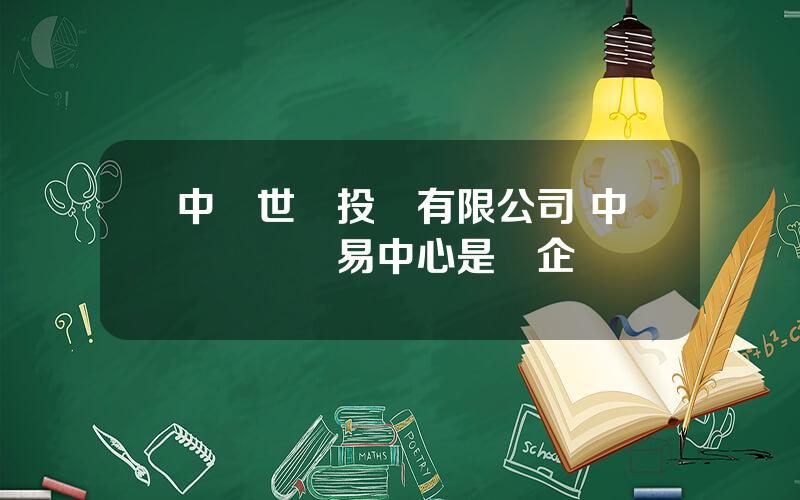 中國世貿投資有限公司 中國國際貿易中心是國企嗎